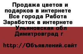 Продажа цветов и подарков в интернете - Все города Работа » Заработок в интернете   . Ульяновская обл.,Димитровград г.